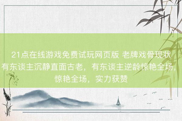 21点在线游戏免费试玩网页版 老牌戏骨现状大揭秘：有东谈主沉静直面古老，有东谈主逆龄惊艳全场，实力获赞