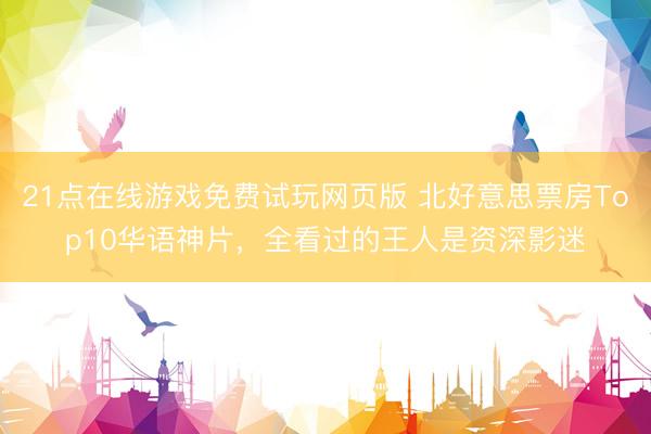 21点在线游戏免费试玩网页版 北好意思票房Top10华语神片，全看过的王人是资深影迷