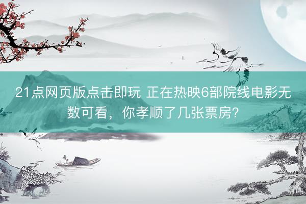 21点网页版点击即玩 正在热映6部院线电影无数可看，你孝顺了几张票房？