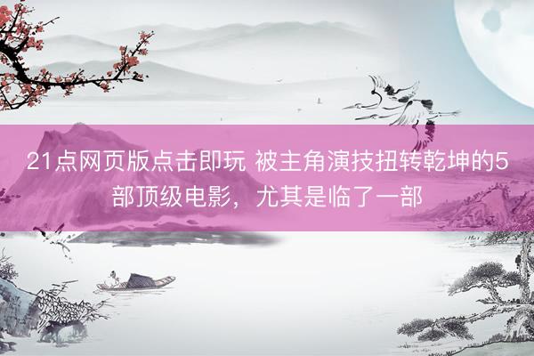 21点网页版点击即玩 被主角演技扭转乾坤的5部顶级电影，尤其是临了一部