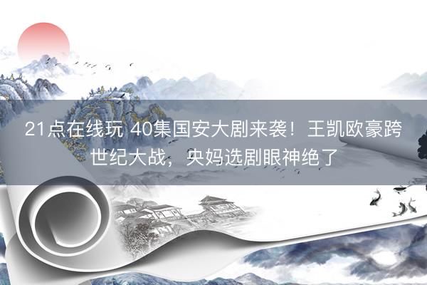 21点在线玩 40集国安大剧来袭！王凯欧豪跨世纪大战，央妈选剧眼神绝了