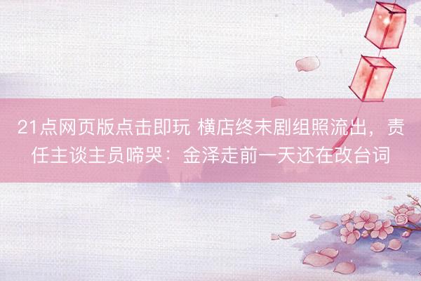 21点网页版点击即玩 横店终末剧组照流出，责任主谈主员啼哭：金泽走前一天还在改台词