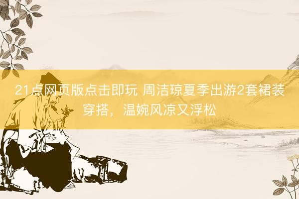 21点网页版点击即玩 周洁琼夏季出游2套裙装穿搭，温婉风凉又浮松
