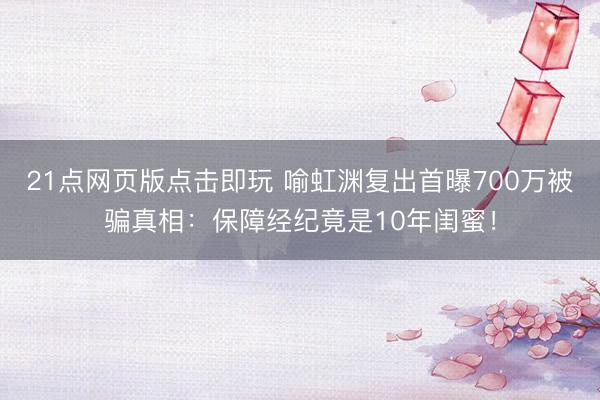 21点网页版点击即玩 喻虹渊复出首曝700万被骗真相：保障经纪竟是10年闺蜜！