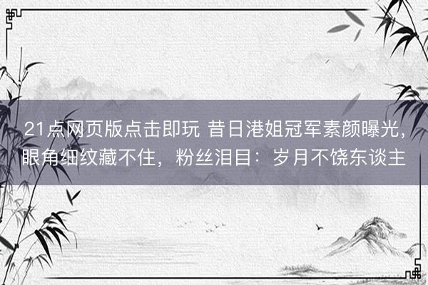 21点网页版点击即玩 昔日港姐冠军素颜曝光，眼角细纹藏不住，粉丝泪目：岁月不饶东谈主