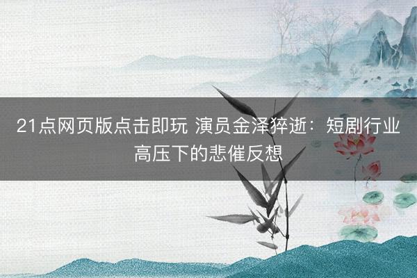 21点网页版点击即玩 演员金泽猝逝:短剧行业高压下的悲催反想
