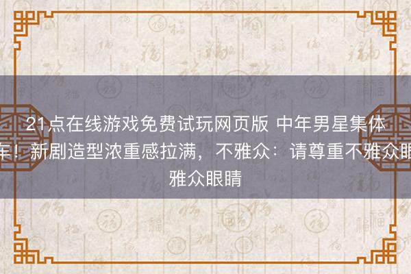 21点在线游戏免费试玩网页版 中年男星集体翻车！新剧造型浓重感拉满，不雅众：请尊重不雅众眼睛