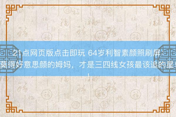 21点网页版点击即玩 64岁利智素颜照刷屏：莫得好意思颜的姆妈，才是三四线女孩最该追的星！