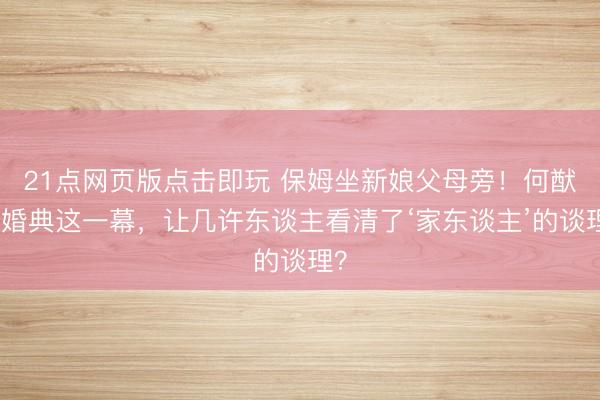 21点网页版点击即玩 保姆坐新娘父母旁！何猷君婚典这一幕，让几许东谈主看清了‘家东谈主’的谈理？