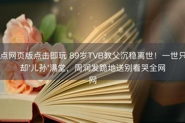21点网页版点击即玩 89岁TVB教父沉稳离世！一世只身却'儿孙'满堂，周润发跪地送别看哭全网