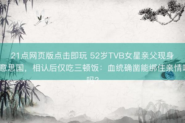 21点网页版点击即玩 52岁TVB女星亲父现身好意思国，相认后仅吃三顿饭：血统确凿能绑住亲情吗？