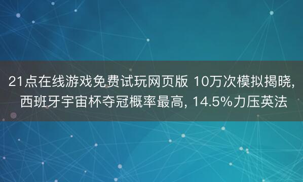 21点在线游戏免费试玩网页版 10万次模拟揭晓， 西班牙宇宙杯夺冠概率最高， 14.5%力压英法