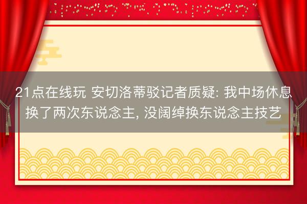 21点在线玩 安切洛蒂驳记者质疑: 我中场休息换了两次东说念主， 没阔绰换东说念主技艺