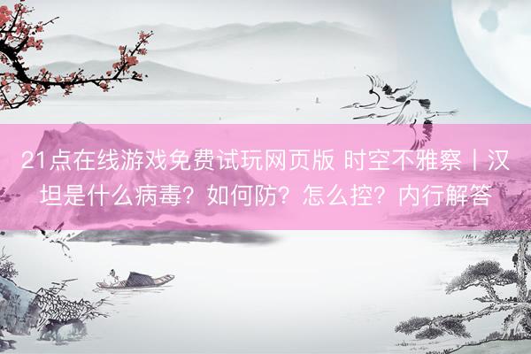 21点在线游戏免费试玩网页版 时空不雅察丨汉坦是什么病毒?如何防?怎么控?内行解答