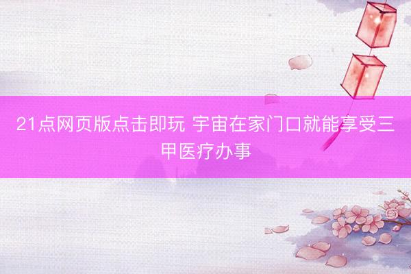 21点网页版点击即玩 宇宙在家门口就能享受三甲医疗办事