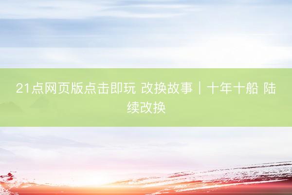 21点网页版点击即玩 改换故事|十年十船 陆续改换