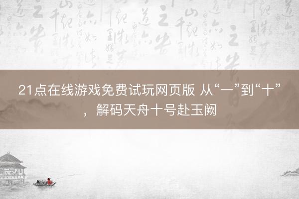 21点在线游戏免费试玩网页版 从“一”到“十”，解码天舟十号赴玉阙