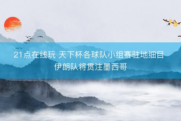 21点在线玩 天下杯各球队小组赛驻地细目 伊朗队将贯注墨西哥