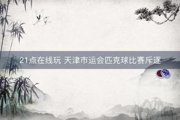 21点在线玩 天津市运会匹克球比赛斥逐