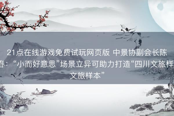 21点在线游戏免费试玩网页版 中景协副会长陈献春：“小而好意思”场景立异可助力打造“四川文旅样本”