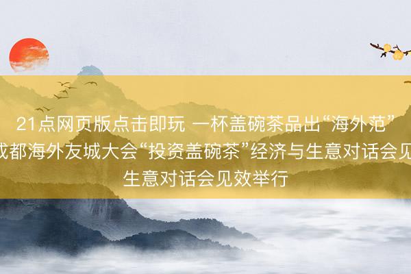 21点网页版点击即玩 一杯盖碗茶品出“海外范” 2026成都海外友城大会“投资盖碗茶”经济与生意对话会见效举行