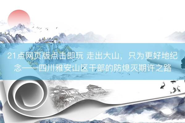 21点网页版点击即玩 走出大山，只为更好地纪念——四川雅安山区干部的防熄灭期许之路