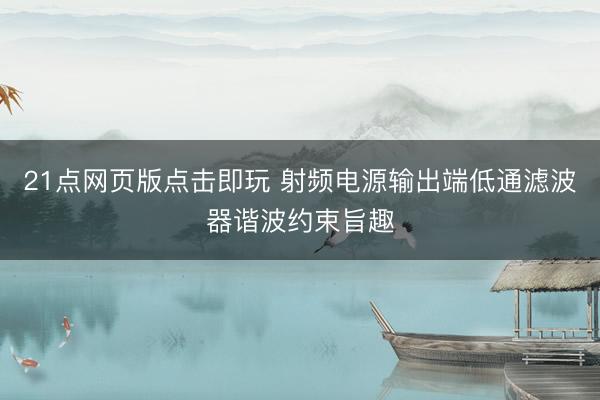 21点网页版点击即玩 射频电源输出端低通滤波器谐波约束旨趣