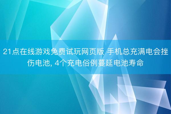 21点在线游戏免费试玩网页版 手机总充满电会挫伤电池, 4个充电俗例蔓延电池寿命