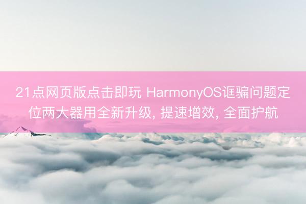 21点网页版点击即玩 HarmonyOS诓骗问题定位两大器用全新升级， 提速增效， 全面护航
