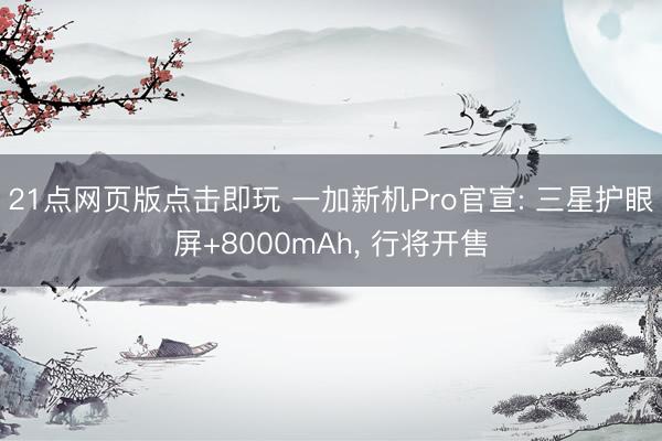 21点网页版点击即玩 一加新机Pro官宣: 三星护眼屏+8000mAh， 行将开售