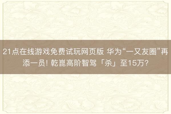 21点在线游戏免费试玩网页版 华为“一又友圈”再添一员! 乾崑高阶智驾「杀」至15万?