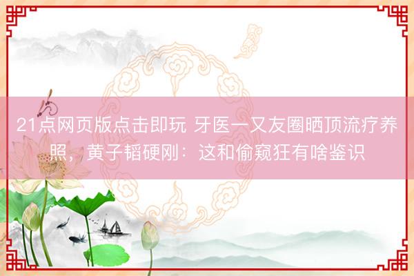 21点网页版点击即玩 牙医一又友圈晒顶流疗养照，黄子韬硬刚：这和偷窥狂有啥鉴识