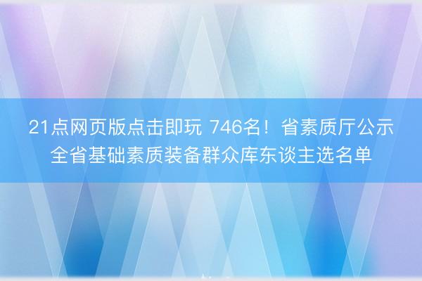 21点网页版点击即玩 746名！省素质厅公示全省基础素质装备群众库东谈主选名单