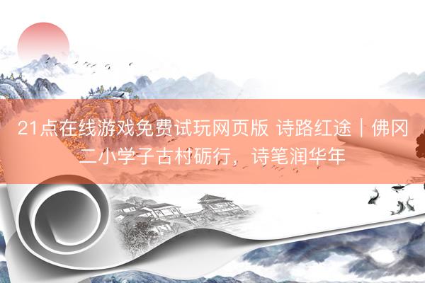 21点在线游戏免费试玩网页版 诗路红途｜佛冈二小学子古村砺行，诗笔润华年