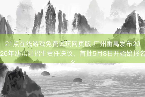 21点在线游戏免费试玩网页版 广州番禺发布2026年幼儿园招生责任决议，首批5月8日开始始报名