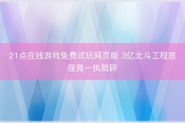 21点在线游戏免费试玩网页版 3亿北斗工程底座竟一执就碎