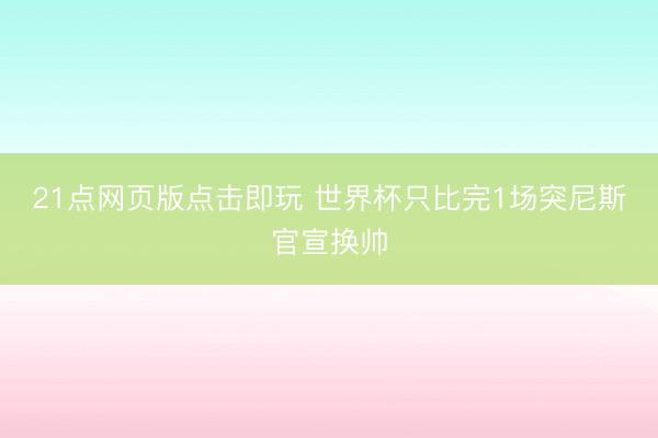 21点网页版点击即玩 世界杯只比完1场突尼斯官宣换帅