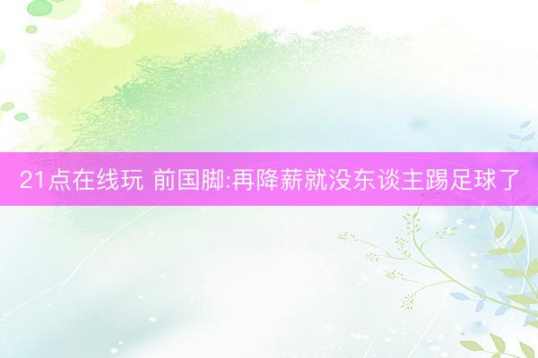 21点在线玩 前国脚:再降薪就没东谈主踢足球了