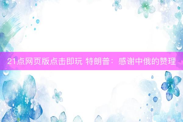 21点网页版点击即玩 特朗普：感谢中俄的赞理