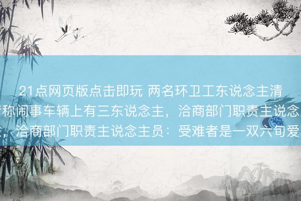 21点网页版点击即玩 两名环卫工东说念主清早被撞身一火，目睹者称闹事车辆上有三东说念主，洽商部门职责主说念主员：受难者是一双六旬爱妻