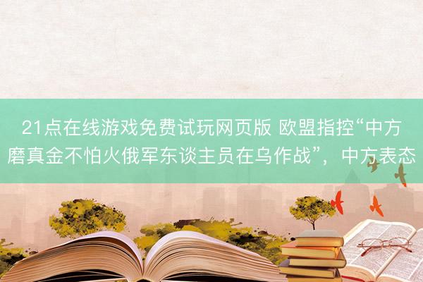 21点在线游戏免费试玩网页版 欧盟指控“中方磨真金不怕火俄军东谈主员在乌作战”，中方表态