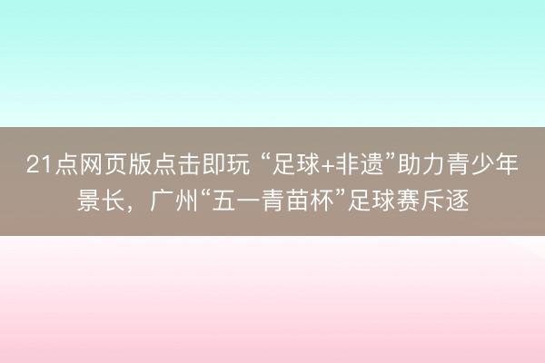 21点网页版点击即玩 “足球+非遗”助力青少年景长，广州“五一青苗杯”足球赛斥逐