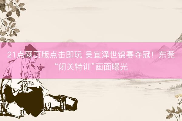 21点网页版点击即玩 吴宜泽世锦赛夺冠！东莞“闭关特训”画面曝光