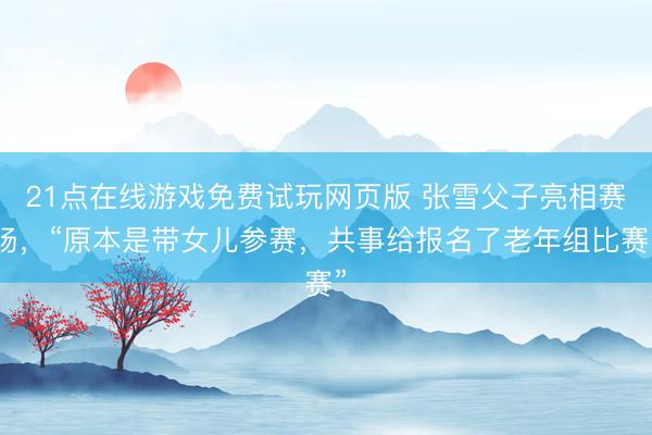 21点在线游戏免费试玩网页版 张雪父子亮相赛场，“原本是带女儿参赛，共事给报名了老年组比赛”