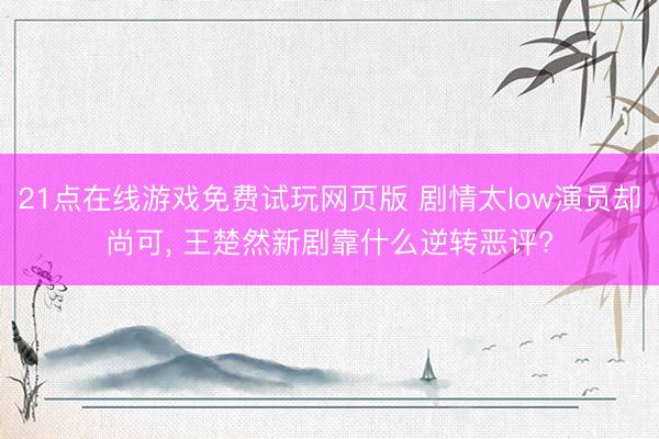 21点在线游戏免费试玩网页版 剧情太low演员却尚可， 王楚然新剧靠什么逆转恶评?