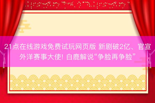 21点在线游戏免费试玩网页版 新剧破2亿、官宣外洋赛事大使! 白鹿解说“争脸再争脸”