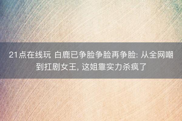 21点在线玩 白鹿已争脸争脸再争脸: 从全网嘲到扛剧女王， 这姐靠实力杀疯了