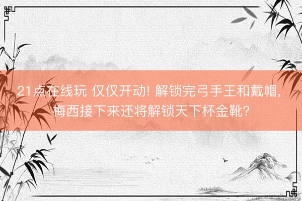 21点在线玩 仅仅开动! 解锁完弓手王和戴帽， 梅西接下来还将解锁天下杯金靴?
