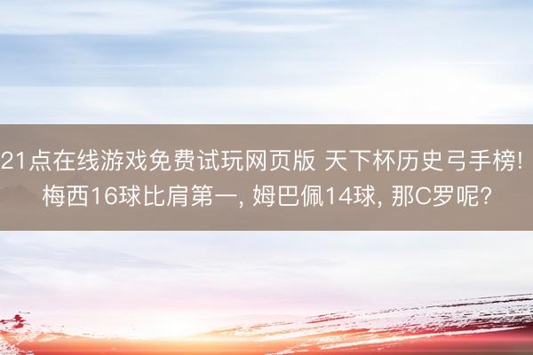 21点在线游戏免费试玩网页版 天下杯历史弓手榜! 梅西16球比肩第一， 姆巴佩14球， 那C罗呢?