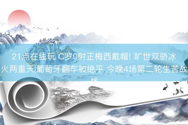 21点在线玩 C罗0射正梅西戴帽! 旷世双骄冰火两重天|葡萄牙翻车被绝平 今晚4场第二轮生苦战